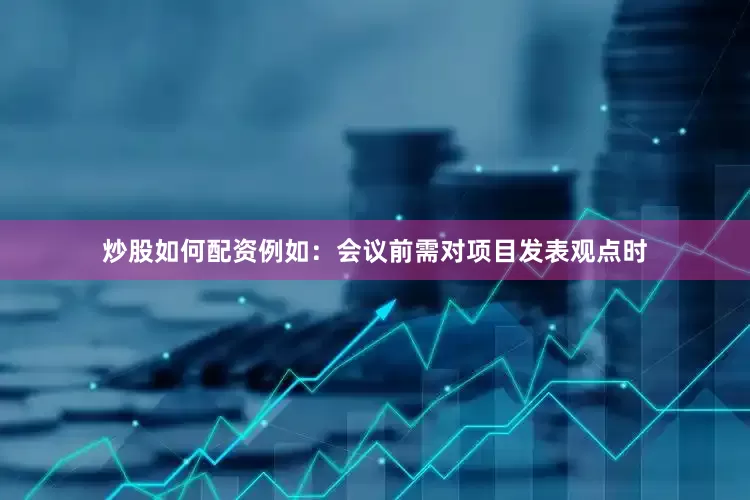 炒股如何配资例如：会议前需对项目发表观点时