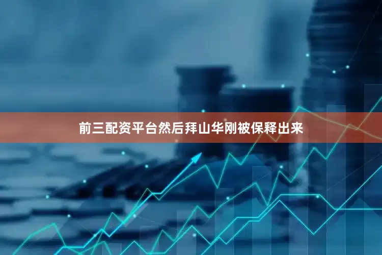 前三配资平台然后拜山华刚被保释出来