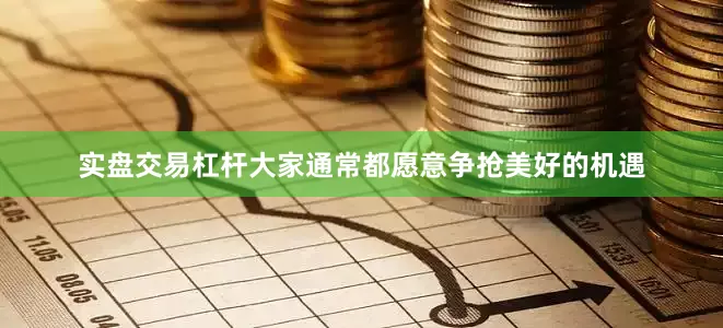 实盘交易杠杆大家通常都愿意争抢美好的机遇