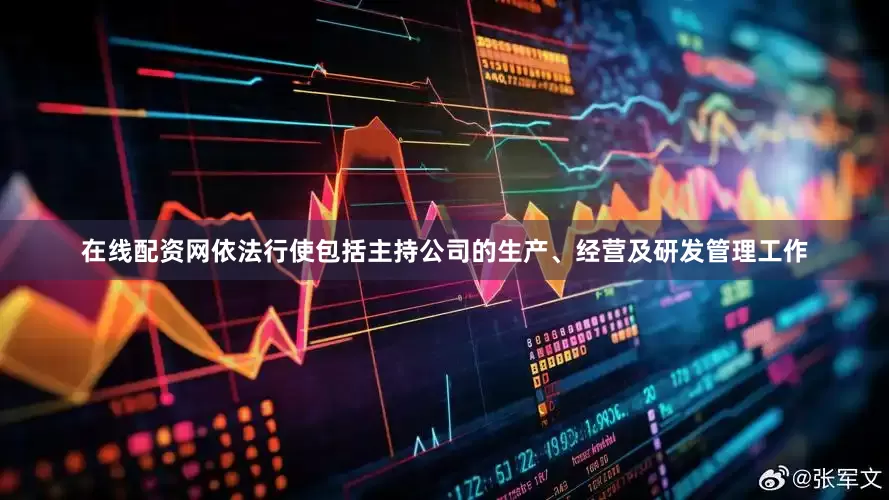 在线配资网依法行使包括主持公司的生产、经营及研发管理工作