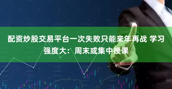 配资炒股交易平台一次失败只能来年再战 学习强度大：周末或集中授课