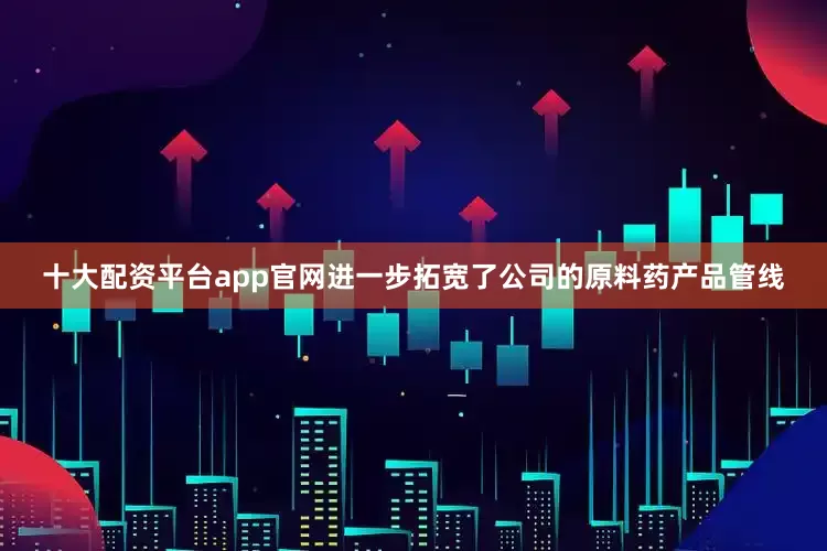 十大配资平台app官网进一步拓宽了公司的原料药产品管线