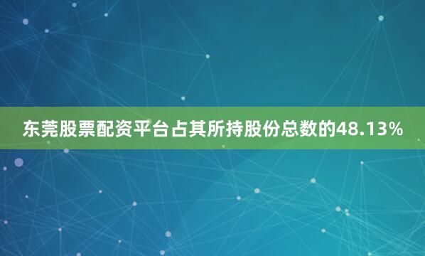 东莞股票配资平台占其所持股份总数的48.13%