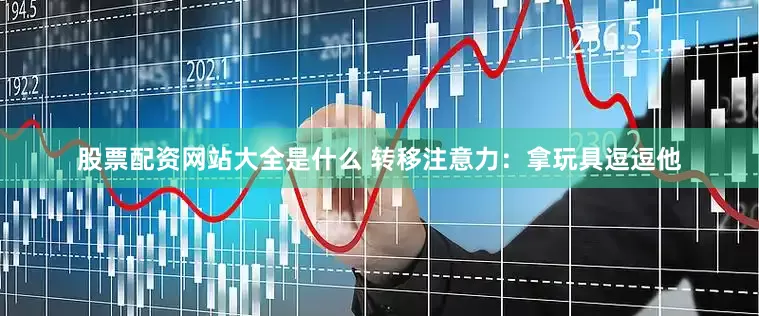 股票配资网站大全是什么 转移注意力：拿玩具逗逗他