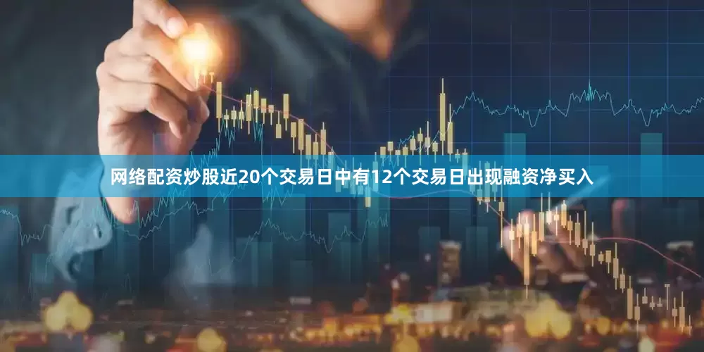 网络配资炒股近20个交易日中有12个交易日出现融资净买入