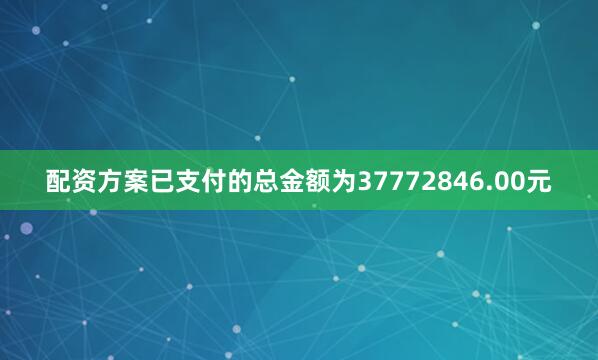 配资方案已支付的总金额为37772846.00元