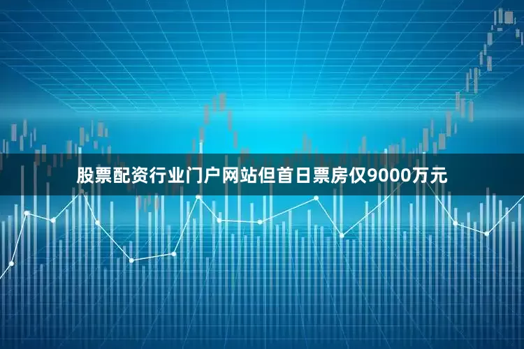 股票配资行业门户网站但首日票房仅9000万元