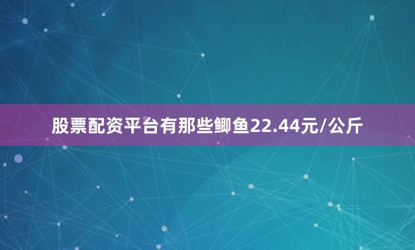 股票配资平台有那些鲫鱼22.44元/公斤
