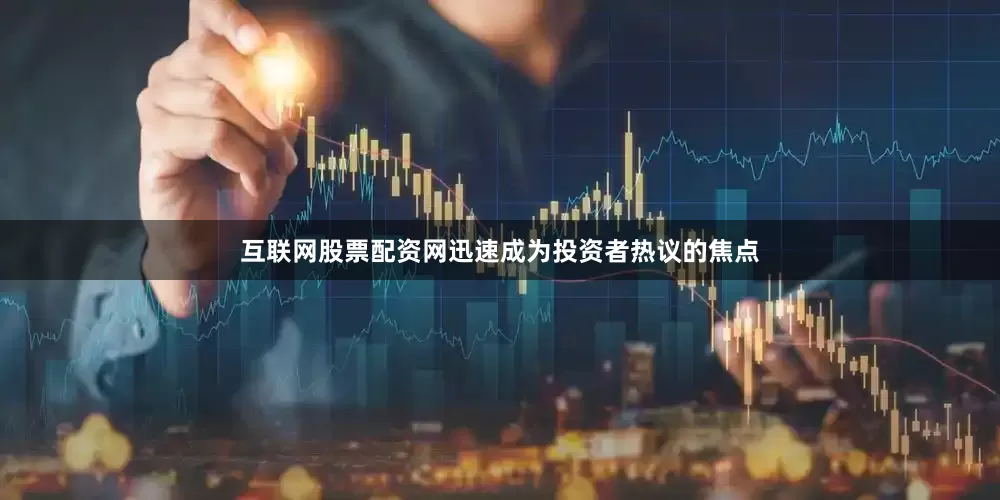互联网股票配资网迅速成为投资者热议的焦点