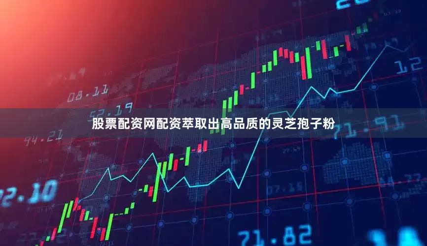 股票配资网配资萃取出高品质的灵芝孢子粉