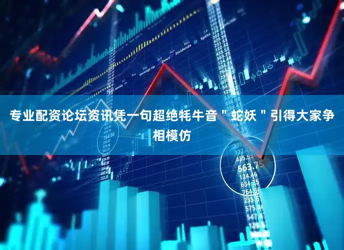 专业配资论坛资讯凭一句超绝牦牛音＂蛇妖＂引得大家争相模仿