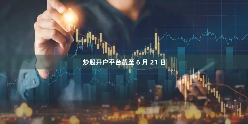 炒股开户平台截至 6 月 21 日