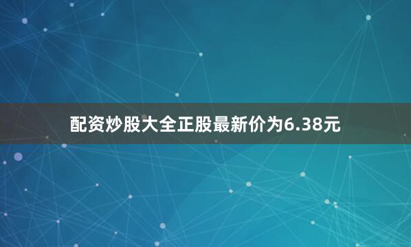 配资炒股大全正股最新价为6.38元