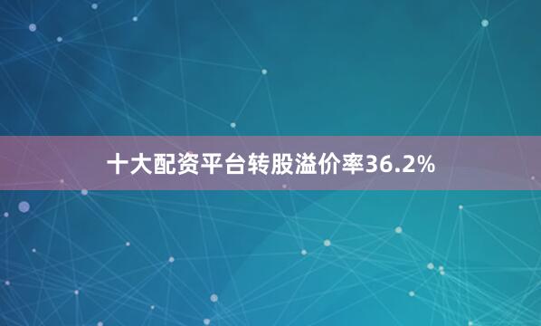 十大配资平台转股溢价率36.2%