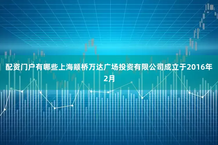 配资门户有哪些上海颛桥万达广场投资有限公司成立于2016年2月