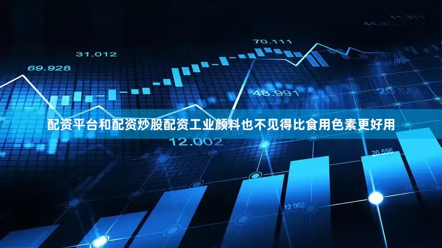 配资平台和配资炒股配资工业颜料也不见得比食用色素更好用