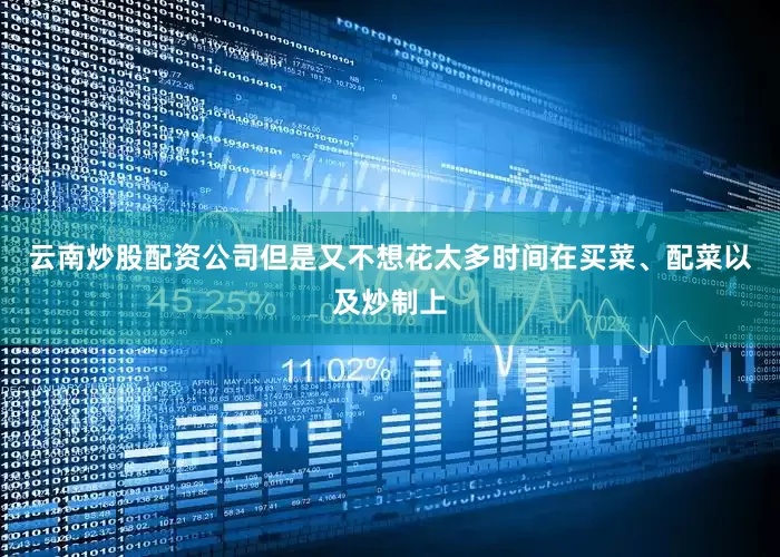 云南炒股配资公司但是又不想花太多时间在买菜、配菜以及炒制上