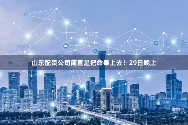 山东配资公司简直是把命奉上去！29日晚上