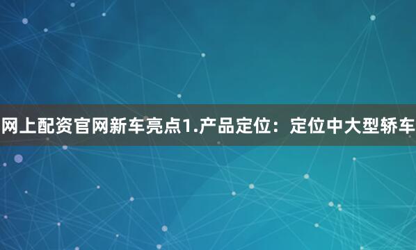 网上配资官网新车亮点1.产品定位：定位中大型轿车