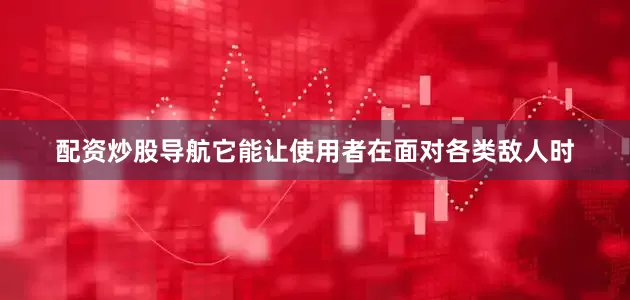 配资炒股导航它能让使用者在面对各类敌人时