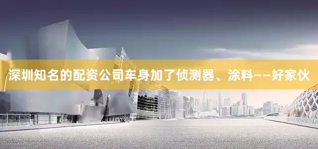 深圳知名的配资公司车身加了侦测器、涂料——好家伙