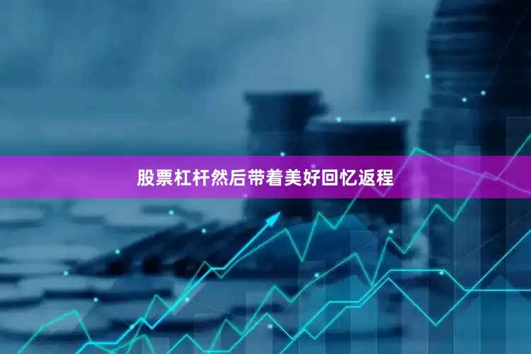股票杠杆然后带着美好回忆返程