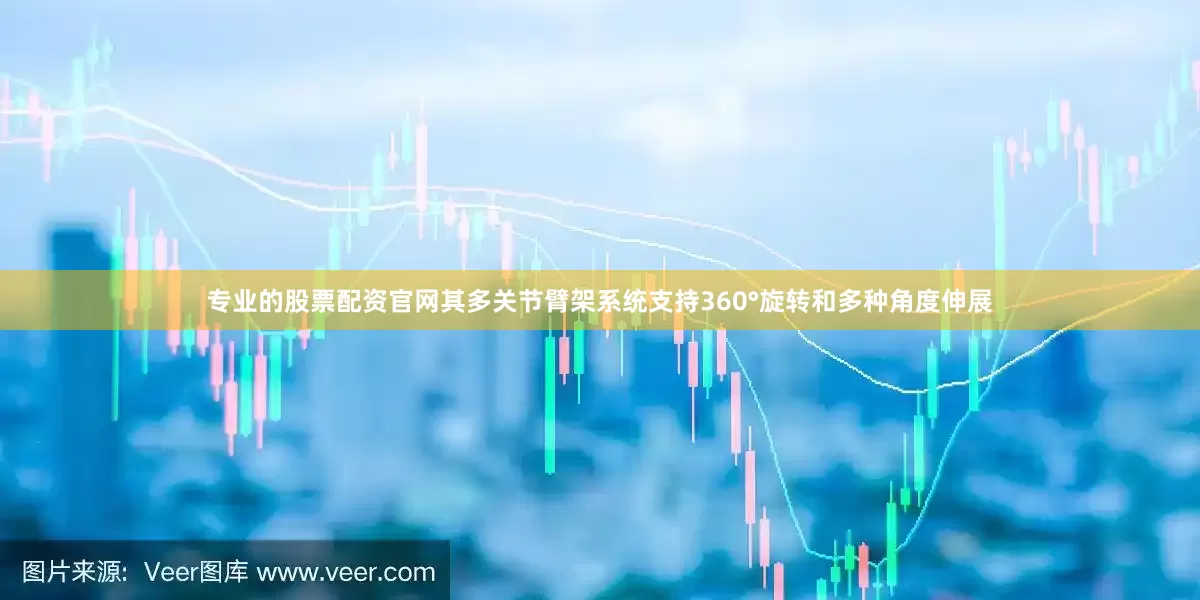 专业的股票配资官网其多关节臂架系统支持360°旋转和多种角度伸展