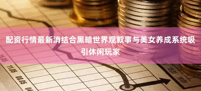 配资行情最新消结合黑暗世界观叙事与美女养成系统吸引休闲玩家