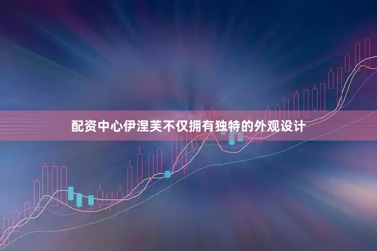 配资中心伊涅芙不仅拥有独特的外观设计