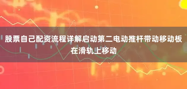 股票自己配资流程详解启动第二电动推杆带动移动板在滑轨上移动