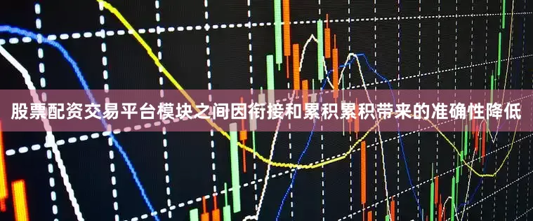 股票配资交易平台模块之间因衔接和累积累积带来的准确性降低