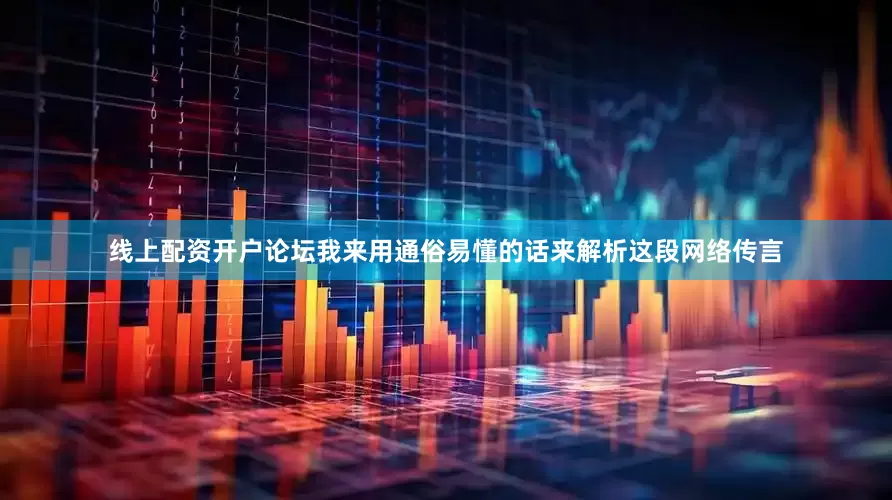 线上配资开户论坛我来用通俗易懂的话来解析这段网络传言