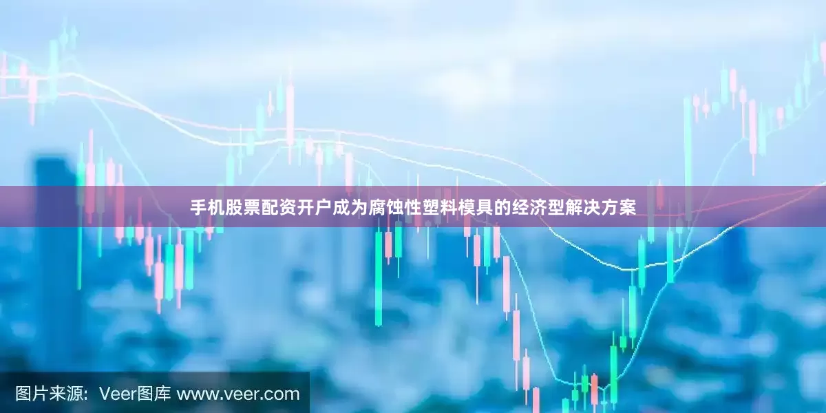 手机股票配资开户成为腐蚀性塑料模具的经济型解决方案