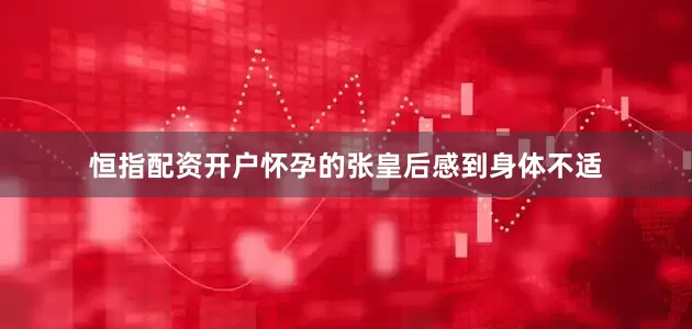 恒指配资开户怀孕的张皇后感到身体不适