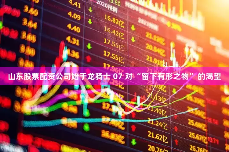 山东股票配资公司始于龙骑士 07 对 “留下有形之物” 的渴望