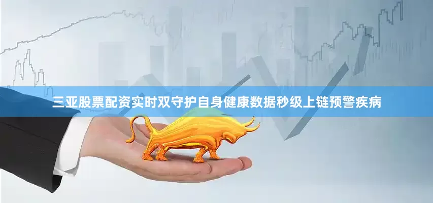 三亚股票配资实时双守护自身健康数据秒级上链预警疾病