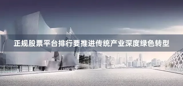 正规股票平台排行要推进传统产业深度绿色转型