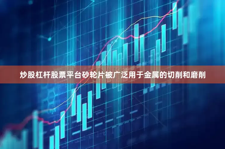 炒股杠杆股票平台砂轮片被广泛用于金属的切削和磨削