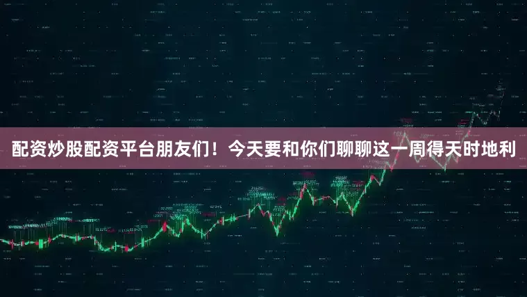 配资炒股配资平台朋友们！今天要和你们聊聊这一周得天时地利