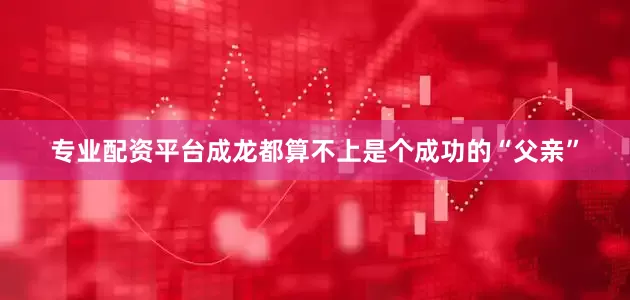 专业配资平台成龙都算不上是个成功的“父亲”