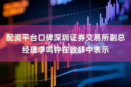 配资平台口碑深圳证券交易所副总经理李鸣钟在致辞中表示
