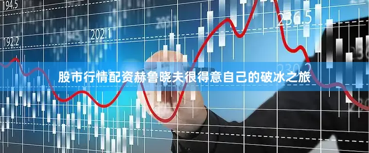 股市行情配资赫鲁晓夫很得意自己的破冰之旅