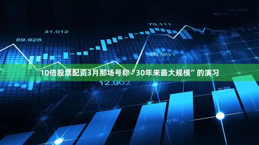 10倍股票配资3月那场号称“30年来最大规模”的演习