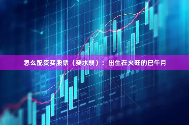 怎么配资买股票（癸水弱）：出生在火旺的巳午月