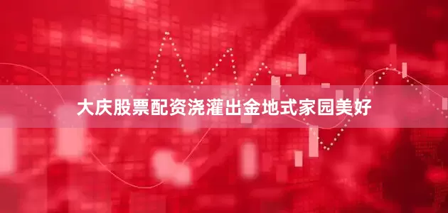 大庆股票配资浇灌出金地式家园美好