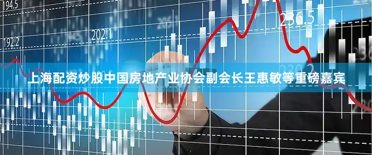 上海配资炒股中国房地产业协会副会长王惠敏等重磅嘉宾