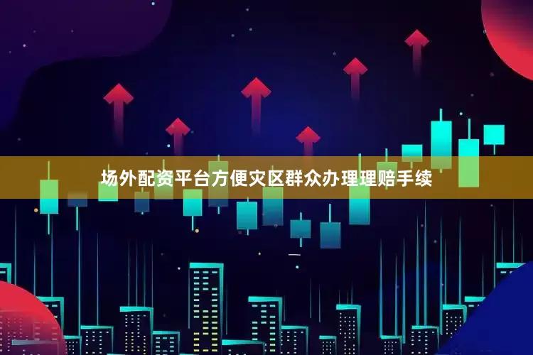 场外配资平台方便灾区群众办理理赔手续