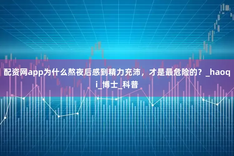 配资网app为什么熬夜后感到精力充沛，才是最危险的？_haoqi_博士_科普