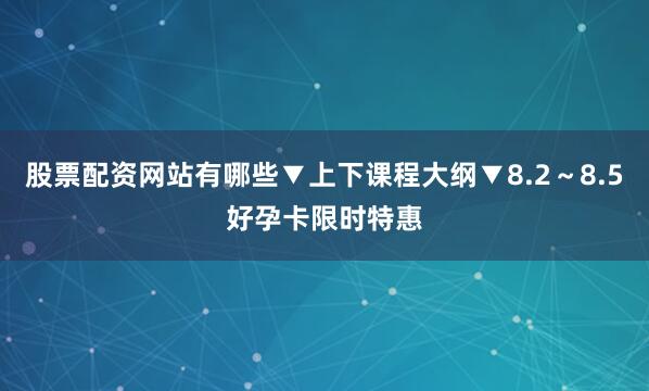 股票配资网站有哪些▼上下课程大纲▼8.2～8.5好孕卡限时特惠