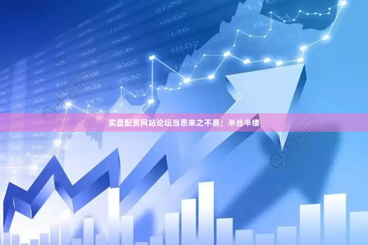 实盘配资网站论坛当思来之不易；半丝半缕